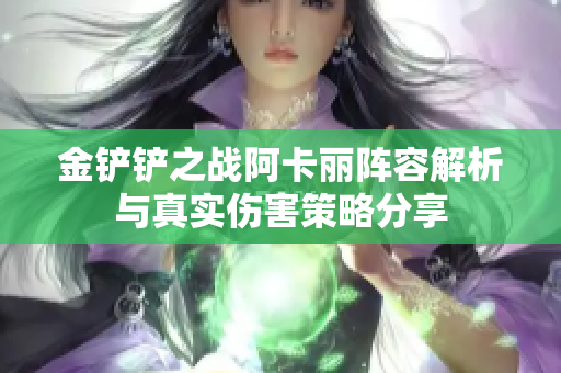 金铲铲之战阿卡丽阵容解析与真实伤害策略分享