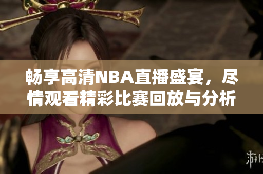 畅享高清NBA直播盛宴，尽情观看精彩比赛回放与分析