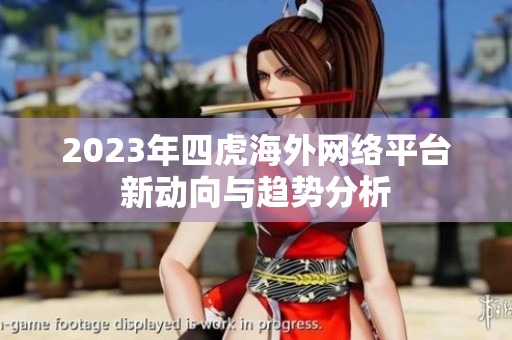 2023年四虎海外网络平台新动向与趋势分析
