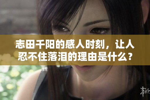 志田千阳的感人时刻，让人忍不住落泪的理由是什么？