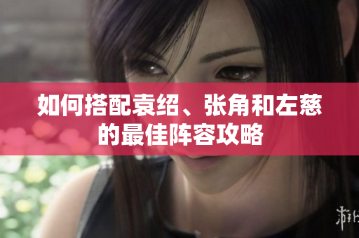 如何搭配袁绍、张角和左慈的最佳阵容攻略