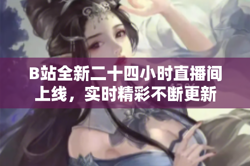 B站全新二十四小时直播间上线，实时精彩不断更新