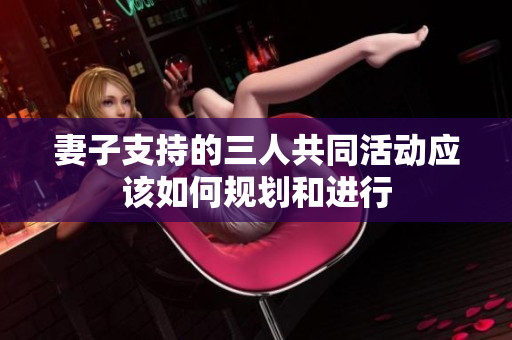 妻子支持的三人共同活动应该如何规划和进行