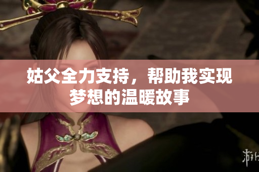 姑父全力支持，帮助我实现梦想的温暖故事