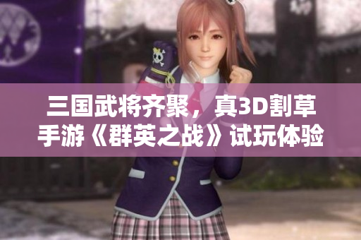 三国武将齐聚，真3D割草手游《群英之战》试玩体验分享