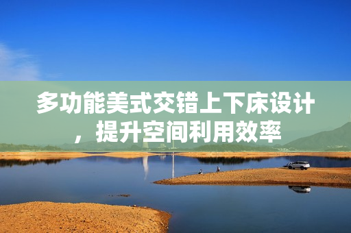 多功能美式交错上下床设计，提升空间利用效率