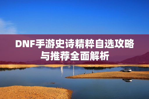 DNF手游史诗精粹自选攻略与推荐全面解析