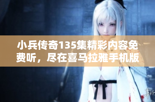 小兵传奇135集精彩内容免费听，尽在喜马拉雅手机版！
