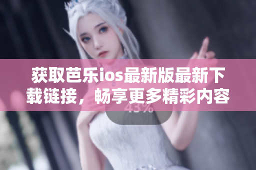 获取芭乐ios最新版最新下载链接，畅享更多精彩内容