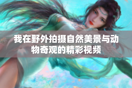 我在野外拍摄自然美景与动物奇观的精彩视频