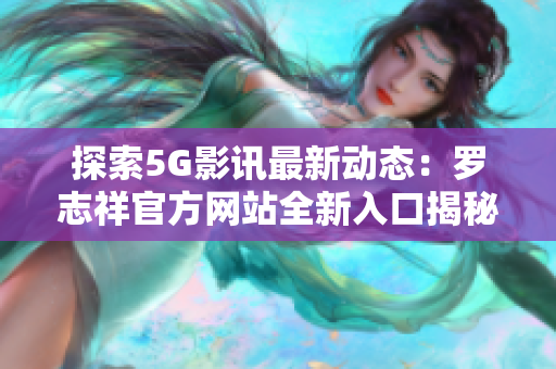 探索5G影讯最新动态：罗志祥官方网站全新入口揭秘