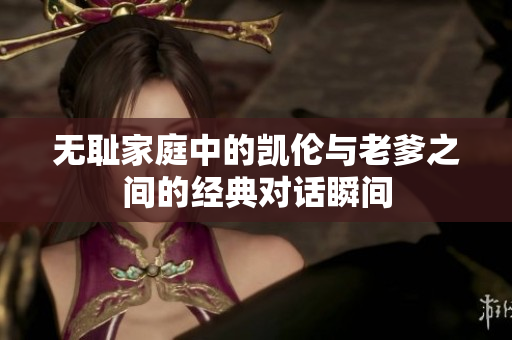 无耻家庭中的凯伦与老爹之间的经典对话瞬间