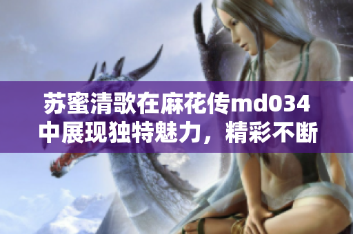 苏蜜清歌在麻花传md034中展现独特魅力，精彩不断！