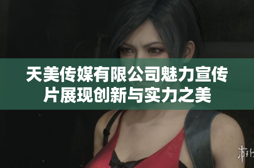 天美传媒有限公司魅力宣传片展现创新与实力之美