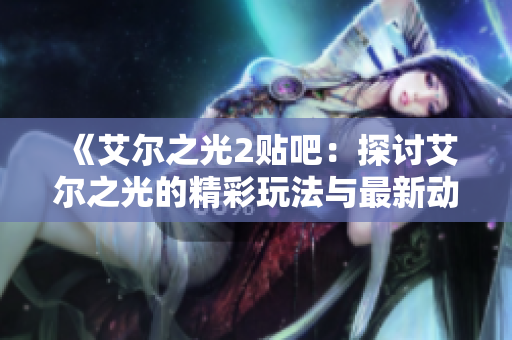 《艾尔之光2贴吧：探讨艾尔之光的精彩玩法与最新动态》
