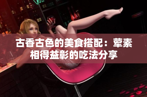 古香古色的美食搭配：荤素相得益彰的吃法分享