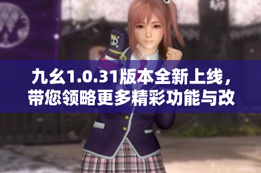 九幺1.0.31版本全新上线，带您领略更多精彩功能与改进