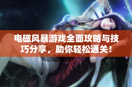 电磁风暴游戏全面攻略与技巧分享，助你轻松通关！