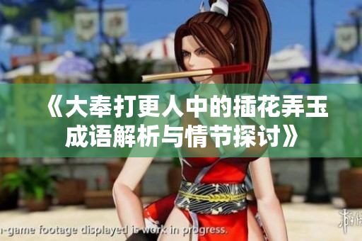 《大奉打更人中的插花弄玉成语解析与情节探讨》