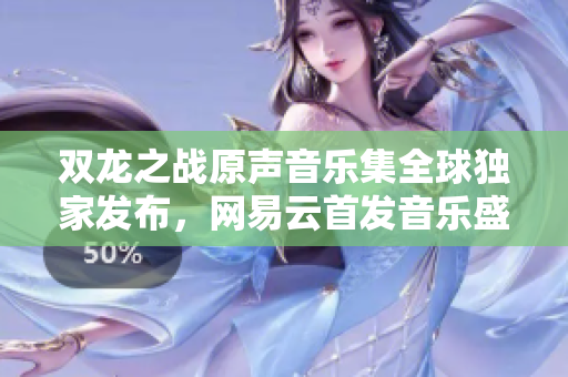 双龙之战原声音乐集全球独家发布，网易云首发音乐盛宴！