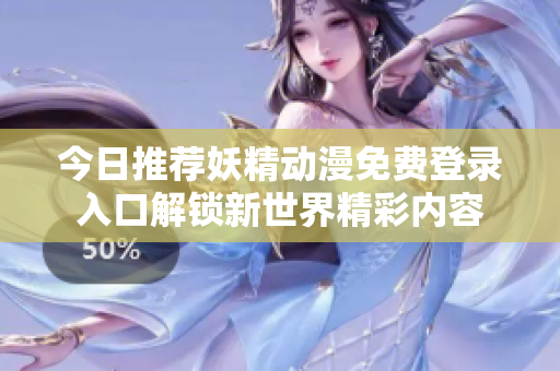 今日推荐妖精动漫免费登录入口解锁新世界精彩内容