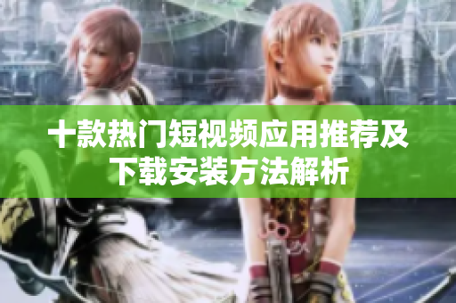十款热门短视频应用推荐及下载安装方法解析