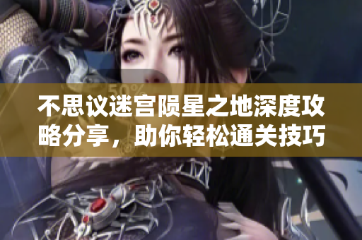 不思议迷宫陨星之地深度攻略分享，助你轻松通关技巧大全