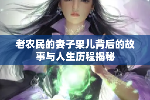 老农民的妻子果儿背后的故事与人生历程揭秘