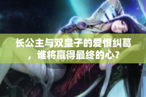 长公主与双皇子的爱恨纠葛，谁将赢得最终的心？