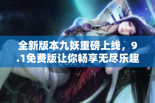 全新版本九妖重磅上线，9.1免费版让你畅享无尽乐趣