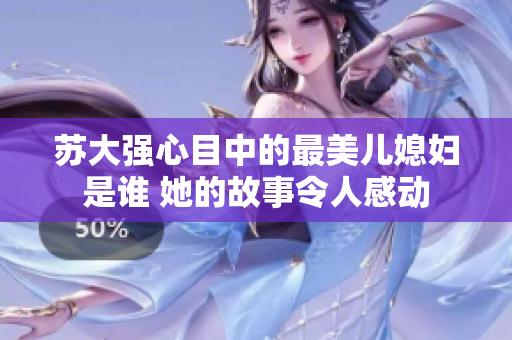 苏大强心目中的最美儿媳妇是谁 她的故事令人感动