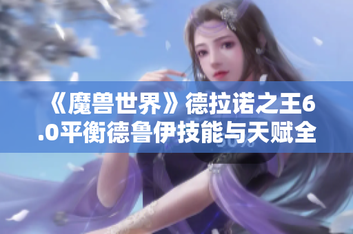 《魔兽世界》德拉诺之王6.0平衡德鲁伊技能与天赋全面攻略分析