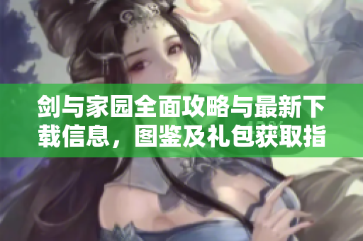 剑与家园全面攻略与最新下载信息，图鉴及礼包获取指南