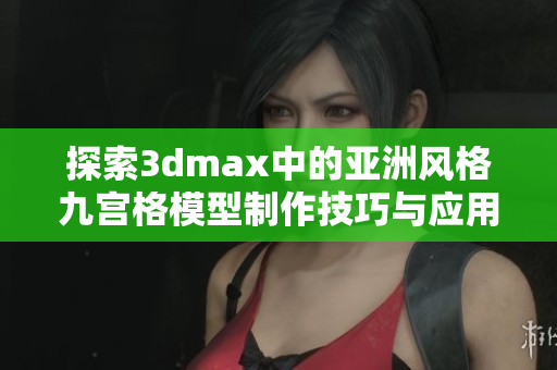 探索3dmax中的亚洲风格九宫格模型制作技巧与应用