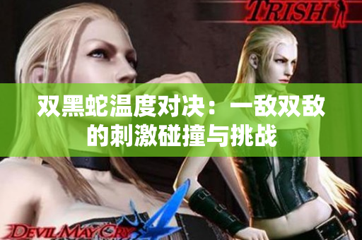 双黑蛇温度对决：一敌双敌的刺激碰撞与挑战