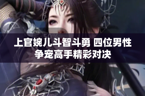 上官婉儿斗智斗勇 四位男性争宠高手精彩对决