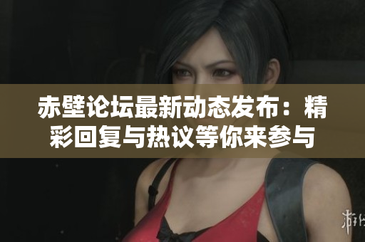 赤壁论坛最新动态发布：精彩回复与热议等你来参与
