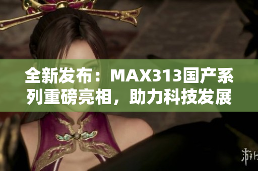 全新发布：MAX313国产系列重磅亮相，助力科技发展