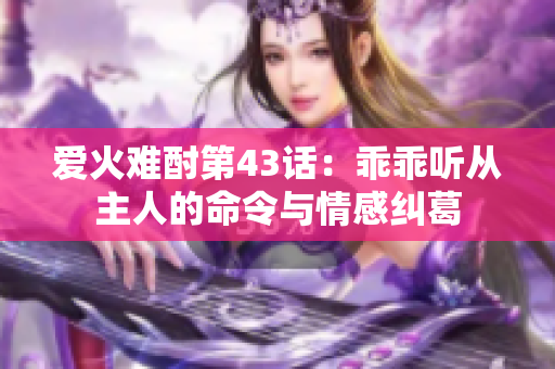 爱火难酎第43话：乖乖听从主人的命令与情感纠葛
