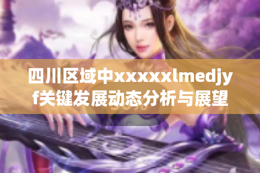 四川区域中xxxxxlmedjyf关键发展动态分析与展望