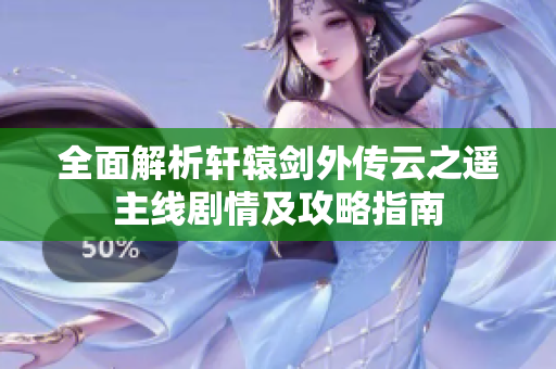 全面解析轩辕剑外传云之遥主线剧情及攻略指南