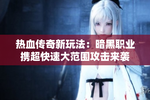 热血传奇新玩法：暗黑职业携超快速大范围攻击来袭