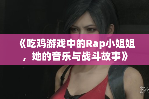 《吃鸡游戏中的Rap小姐姐，她的音乐与战斗故事》