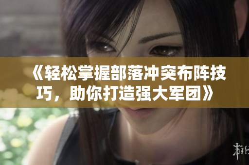 《轻松掌握部落冲突布阵技巧，助你打造强大军团》