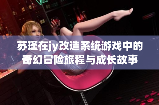 苏瑾在jy改造系统游戏中的奇幻冒险旅程与成长故事