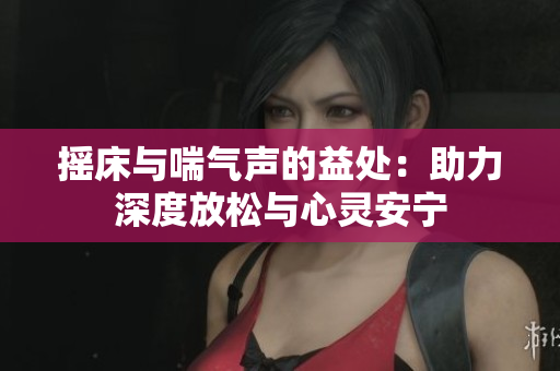 摇床与喘气声的益处：助力深度放松与心灵安宁