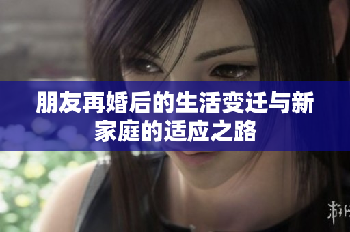 朋友再婚后的生活变迁与新家庭的适应之路