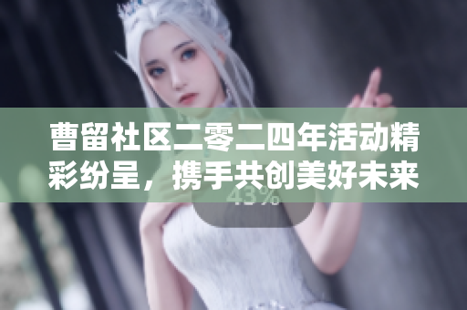 曹留社区二零二四年活动精彩纷呈，携手共创美好未来