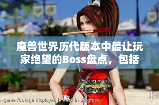 魔兽世界历代版本中最让玩家绝望的Boss盘点，包括乌达斯塔