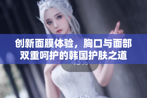 创新面膜体验，胸口与面部双重呵护的韩国护肤之道